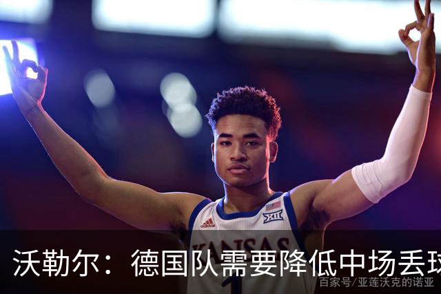 沃勒尔：德国队需要降低中场丢球失误，踢巴拉圭时我们会尽全力