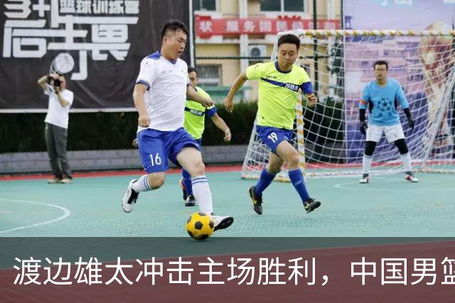 渡边雄太冲击主场胜利，中国男篮需警惕忍不住的对手