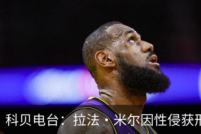 科贝电台：拉法·米尔因性侵获刑8年半，他否认指控并提起上诉