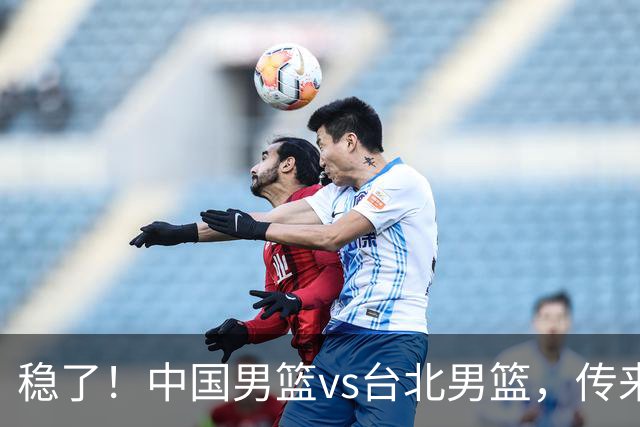 稳了！中国男篮vs台北男篮，传来4个好消息，潜力后卫迎来机会
