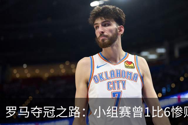 罗马夺冠之路：小组赛曾1比6惨败 4遇博德闪耀只1胜