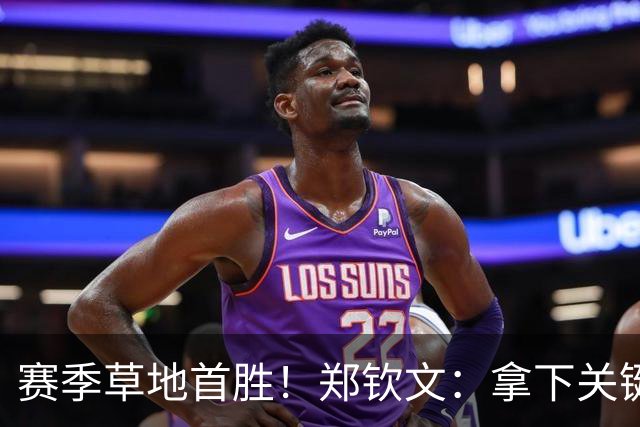 赛季草地首胜！郑钦文：拿下关键分很开心 放平心态全力拼搏