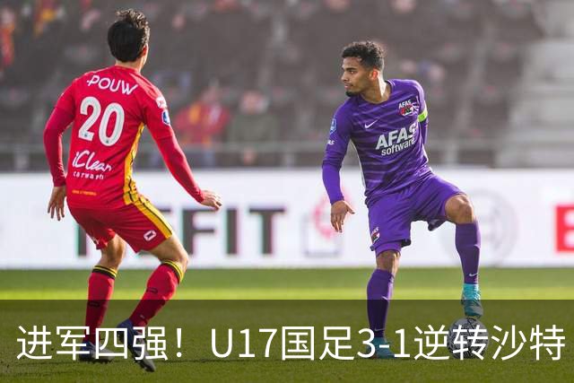 进军四强！U17国足3-1逆转沙特 何思凡传射+一条龙万项赵松源破门