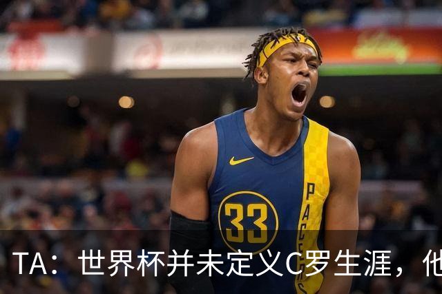 TA：世界杯并未定义C罗生涯，他的职业生涯由他创造的纪录来定义